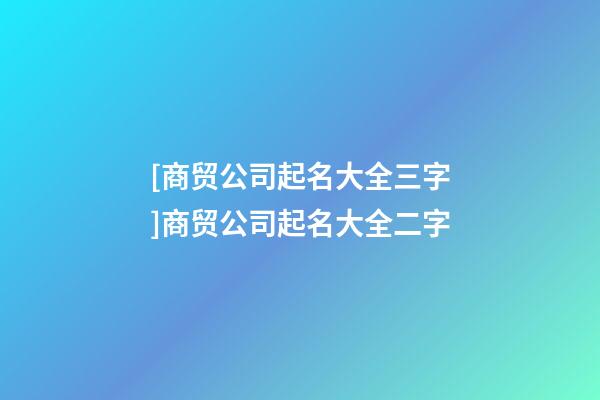 [商贸公司起名大全三字]商贸公司起名大全二字-第1张-公司起名-玄机派